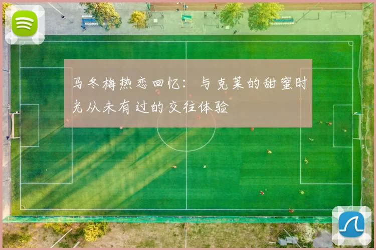 马冬梅热恋回忆：与克莱的甜蜜时光从未有过的交往体验