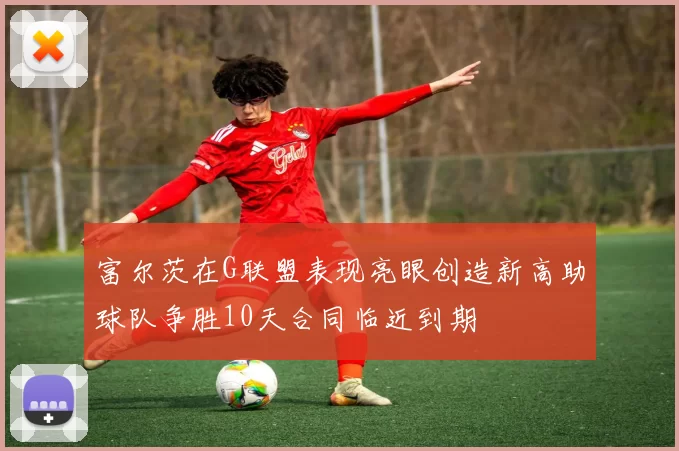 富尔茨在G联盟表现亮眼创造新高助球队争胜10天合同临近到期