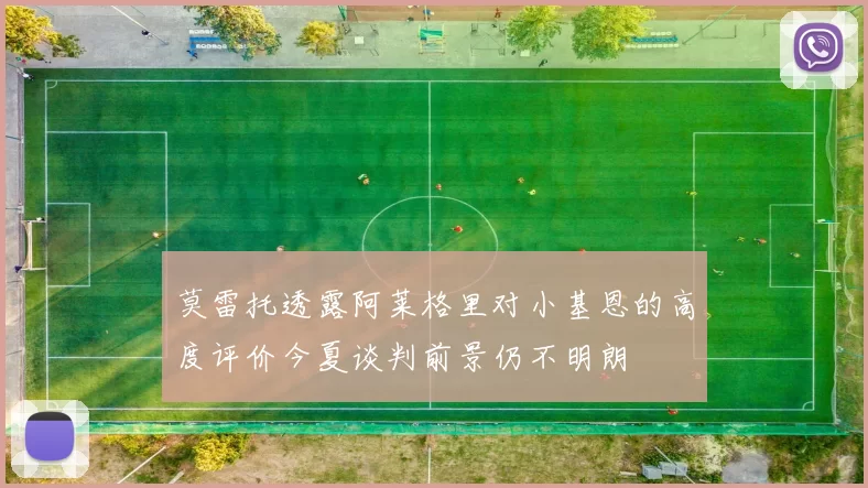 莫雷托透露阿莱格里对小基恩的高度评价今夏谈判前景仍不明朗