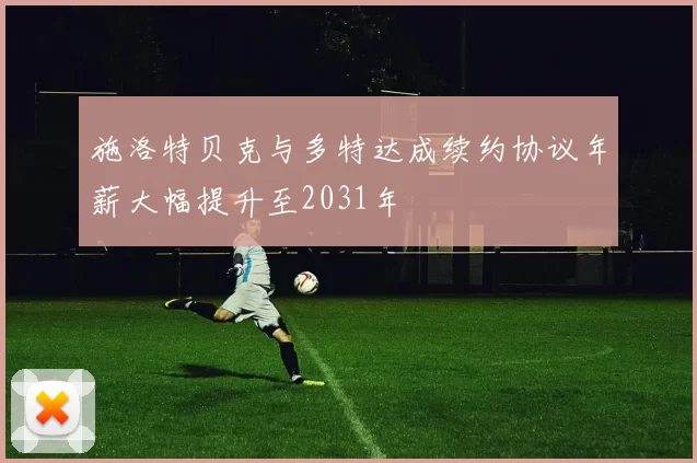 施洛特贝克与多特达成续约协议年薪大幅提升至2031年