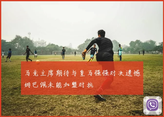 马竞主席期待与皇马强强对决遗憾姆巴佩未能加盟对抗