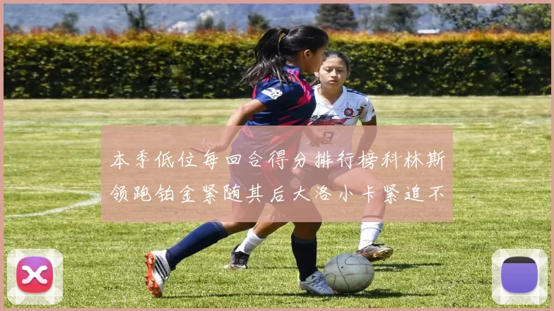 本季低位每回合得分排行榜科林斯领跑铂金紧随其后大洛小卡紧追不舍