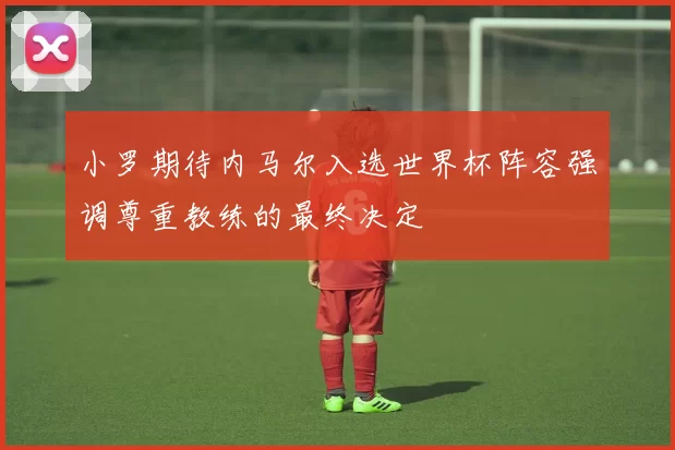 小罗期待内马尔入选世界杯阵容强调尊重教练的最终决定