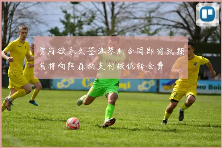 贾府欲永久签津琴科合同即将到期或将向阿森纳支付较低转会费