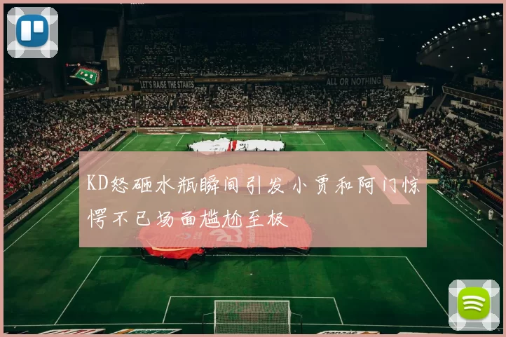 KD怒砸水瓶瞬间引发小贾和阿门惊愕不已场面尴尬至极