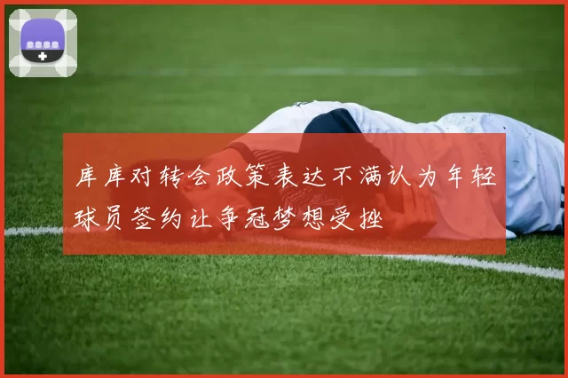 库库对转会政策表达不满认为年轻球员签约让争冠梦想受挫
