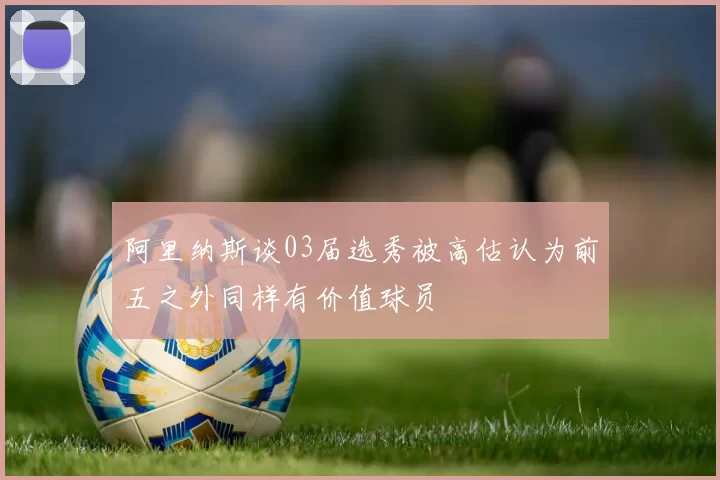 阿里纳斯谈03届选秀被高估认为前五之外同样有价值球员