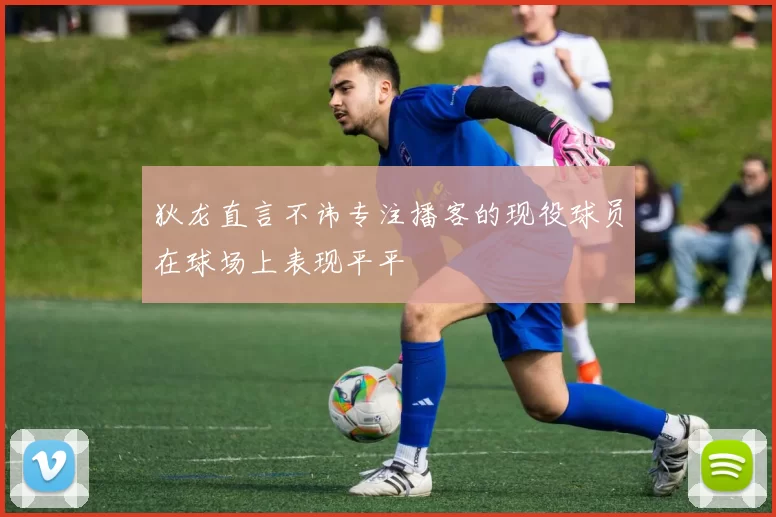 狄龙直言不讳专注播客的现役球员在球场上表现平平