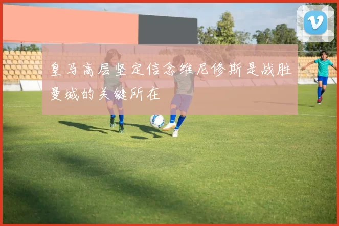 皇马高层坚定信念维尼修斯是战胜曼城的关键所在