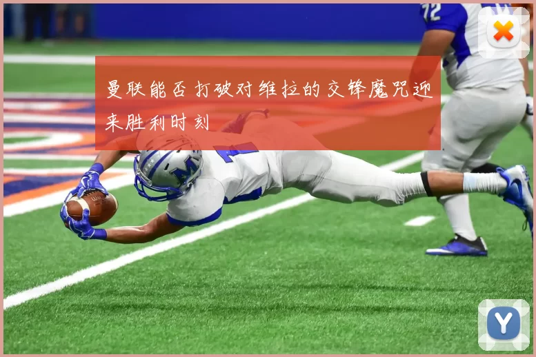 曼联能否打破对维拉的交锋魔咒迎来胜利时刻