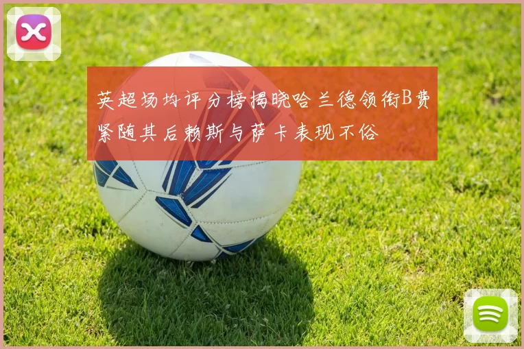 英超场均评分榜揭晓哈兰德领衔B费紧随其后赖斯与萨卡表现不俗