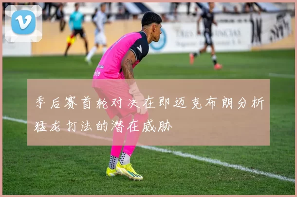 季后赛首轮对决在即迈克布朗分析猛龙打法的潜在威胁