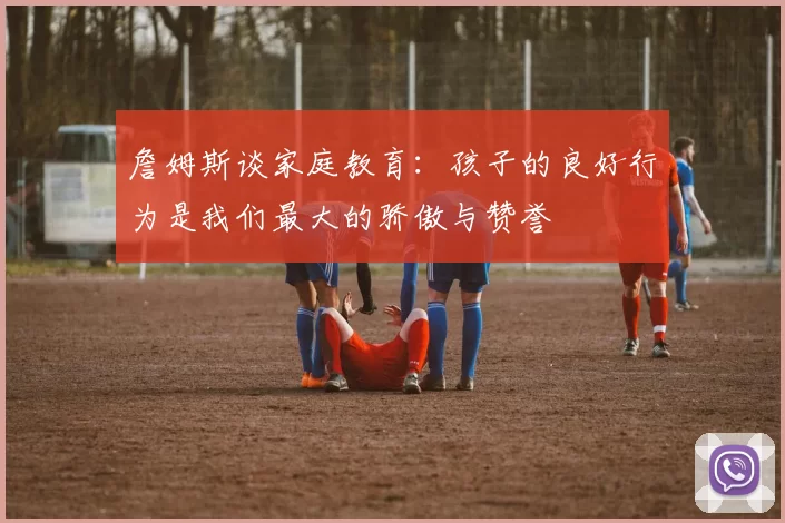 詹姆斯谈家庭教育：孩子的良好行为是我们最大的骄傲与赞誉