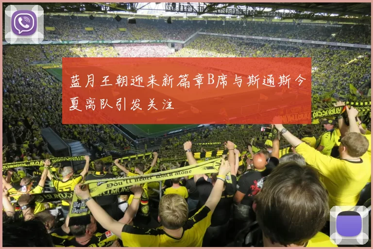 蓝月王朝迎来新篇章B席与斯通斯今夏离队引发关注
