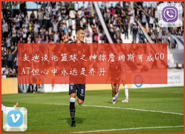 麦迪谈论篮球之神称詹姆斯可成GOAT但心中永远是乔丹