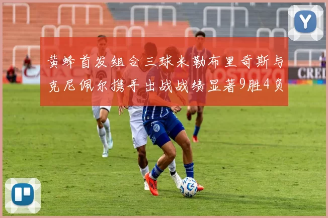 黄蜂首发组合三球米勒布里奇斯与克尼佩尔携手出战战绩显著9胜4负