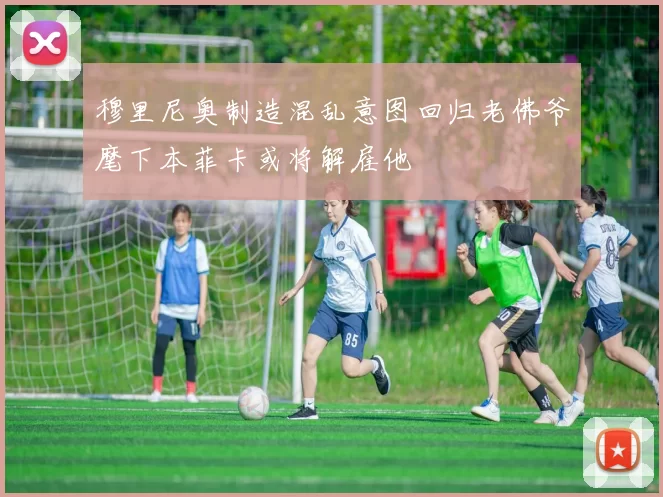 穆里尼奥制造混乱意图回归老佛爷麾下本菲卡或将解雇他