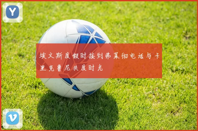埃文斯度假时接到弗莱彻电话与卡里克鲁尼共度时光