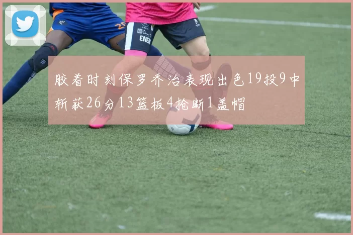 胶着时刻保罗乔治表现出色19投9中斩获26分13篮板4抢断1盖帽