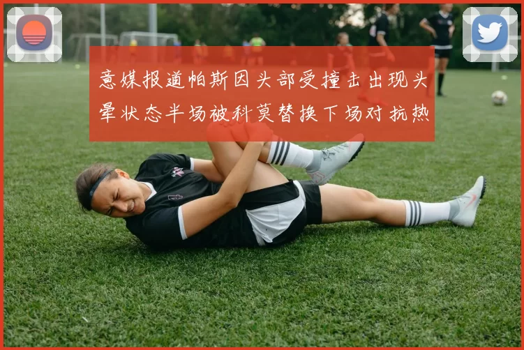 意媒报道帕斯因头部受撞击出现头晕状态半场被科莫替换下场对抗热那亚